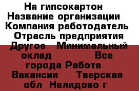 На гипсокартон › Название организации ­ Компания-работодатель › Отрасль предприятия ­ Другое › Минимальный оклад ­ 60 000 - Все города Работа » Вакансии   . Тверская обл.,Нелидово г.